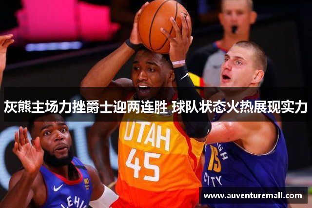 灰熊主场力挫爵士迎两连胜 球队状态火热展现实力