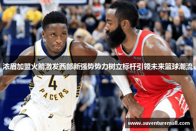 浓眉加盟火箭激发西部新强势势力树立标杆引领未来篮球潮流