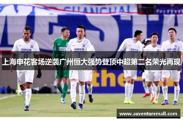 上海申花客场逆袭广州恒大强势登顶中超第二名荣光再现