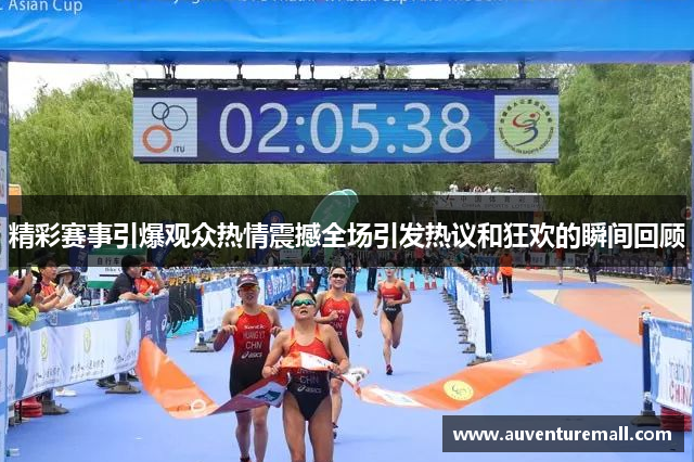 精彩赛事引爆观众热情震撼全场引发热议和狂欢的瞬间回顾