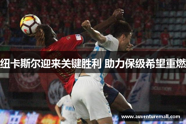 纽卡斯尔迎来关键胜利 助力保级希望重燃