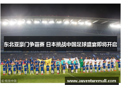 东北亚豪门争霸赛 日本挑战中国足球盛宴即将开启