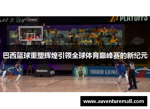 巴西篮球重塑辉煌引领全球体育巅峰赛的新纪元