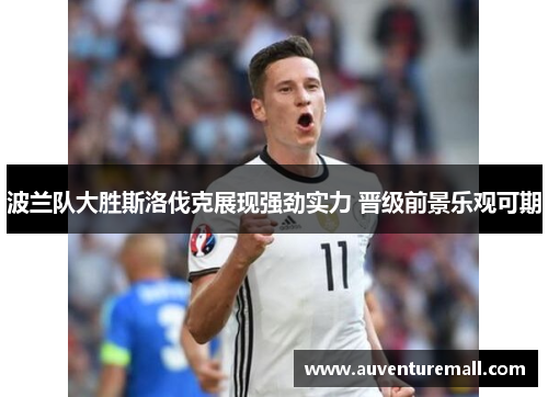 波兰队大胜斯洛伐克展现强劲实力 晋级前景乐观可期