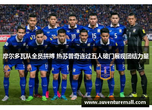 摩尔多瓦队全员拼搏 热苏普奇连过五人破门展现团结力量
