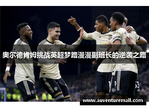 奥尔德肯姆挑战英超梦路漫漫副班长的逆袭之路