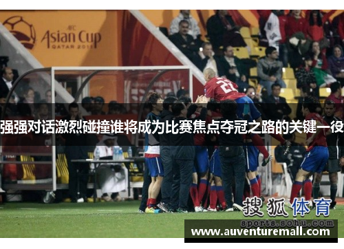 强强对话激烈碰撞谁将成为比赛焦点夺冠之路的关键一役