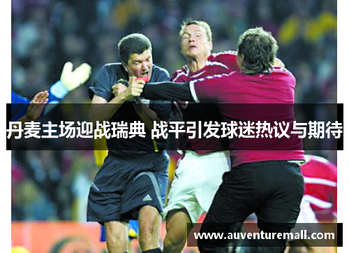 丹麦主场迎战瑞典 战平引发球迷热议与期待