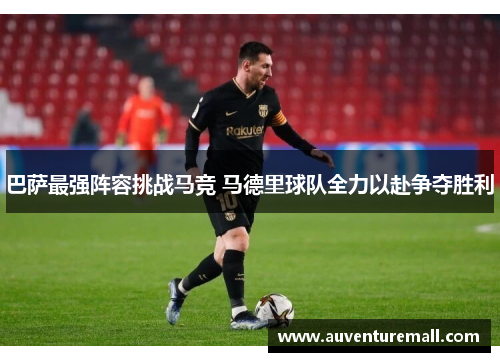 巴萨最强阵容挑战马竞 马德里球队全力以赴争夺胜利
