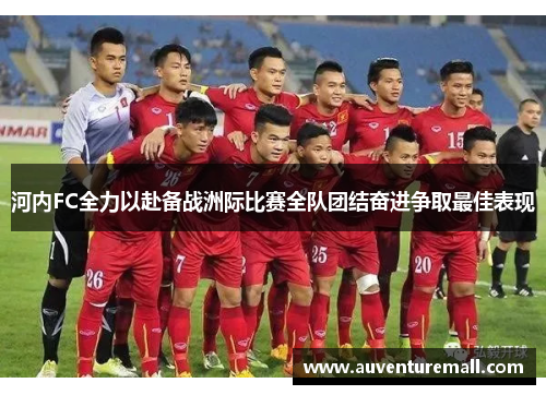 河内FC全力以赴备战洲际比赛全队团结奋进争取最佳表现