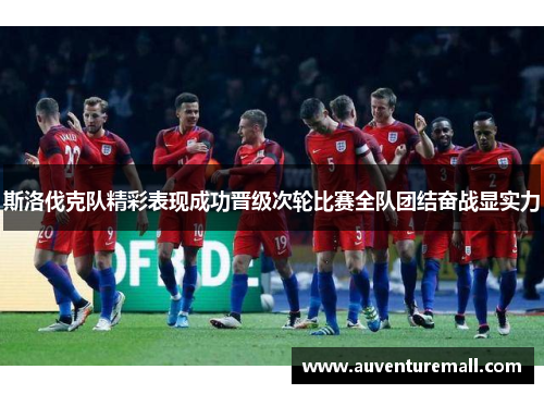 斯洛伐克队精彩表现成功晋级次轮比赛全队团结奋战显实力