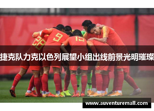 捷克队力克以色列展望小组出线前景光明璀璨