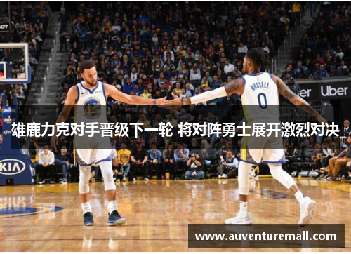 雄鹿力克对手晋级下一轮 将对阵勇士展开激烈对决