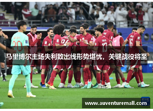 马里博尔主场失利致出线形势堪忧，关键战役将至