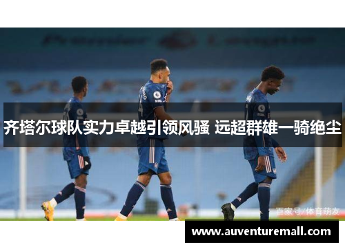 齐塔尔球队实力卓越引领风骚 远超群雄一骑绝尘
