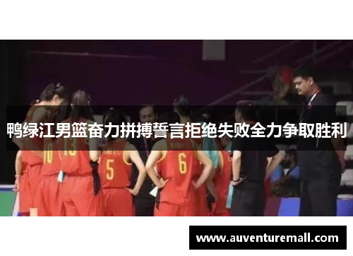 鸭绿江男篮奋力拼搏誓言拒绝失败全力争取胜利