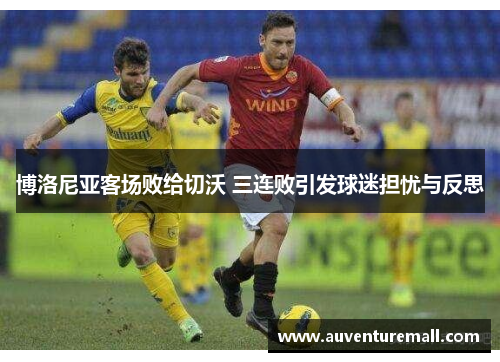 博洛尼亚客场败给切沃 三连败引发球迷担忧与反思