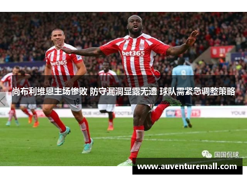 尚布利维恩主场惨败 防守漏洞显露无遗 球队需紧急调整策略