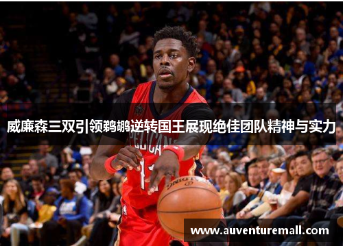威廉森三双引领鹈鹕逆转国王展现绝佳团队精神与实力