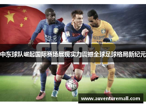 中东球队崛起国际赛场展现实力震撼全球足球格局新纪元
