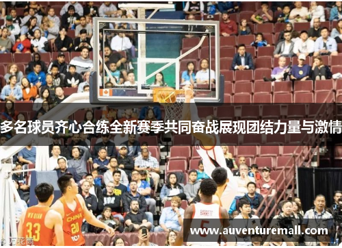 多名球员齐心合练全新赛季共同奋战展现团结力量与激情