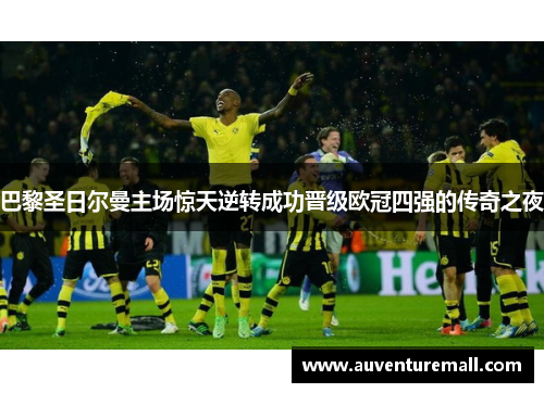 巴黎圣日尔曼主场惊天逆转成功晋级欧冠四强的传奇之夜