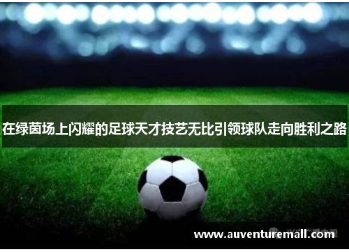 在绿茵场上闪耀的足球天才技艺无比引领球队走向胜利之路