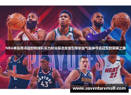 NBA季后赛决战时刻球队实力较量悬念重重引爆紧张气氛争夺总冠军的荣耀之路