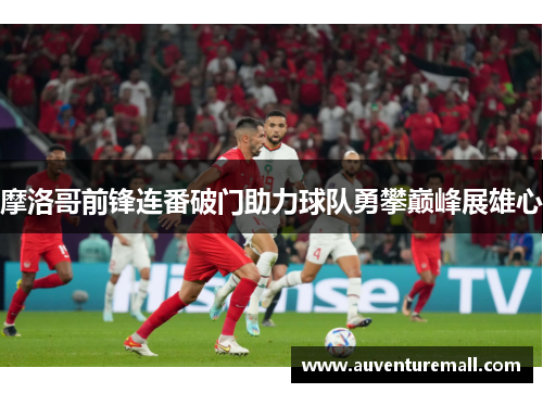 摩洛哥前锋连番破门助力球队勇攀巅峰展雄心