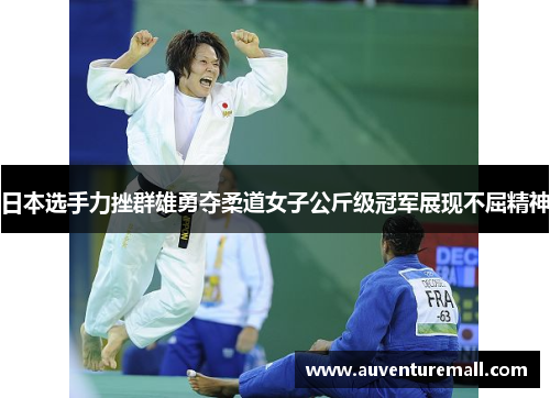 日本选手力挫群雄勇夺柔道女子公斤级冠军展现不屈精神