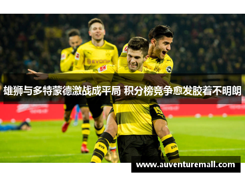 雄狮与多特蒙德激战成平局 积分榜竞争愈发胶着不明朗