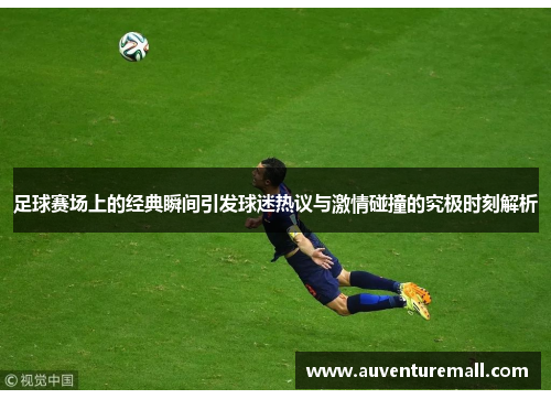 足球赛场上的经典瞬间引发球迷热议与激情碰撞的究极时刻解析
