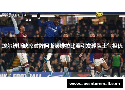 埃尔维斯缺席对阵阿斯顿维拉比赛引发球队士气担忧