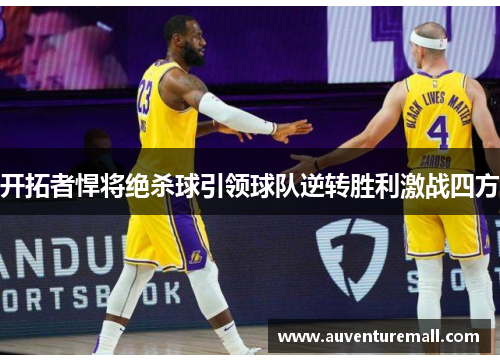 开拓者悍将绝杀球引领球队逆转胜利激战四方
