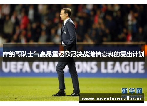 摩纳哥队士气高昂重返欧冠决战激情澎湃的复出计划