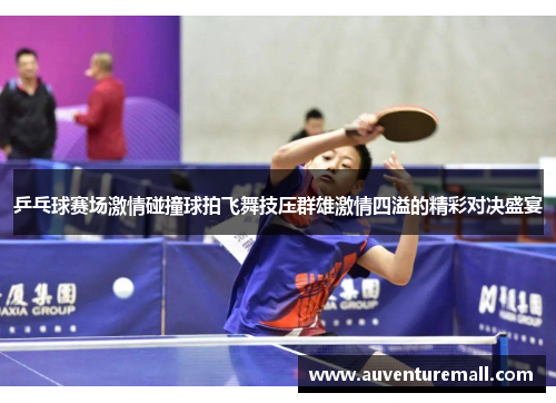 乒乓球赛场激情碰撞球拍飞舞技压群雄激情四溢的精彩对决盛宴