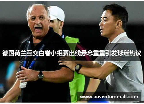德国荷兰互交白卷小组赛出线悬念重重引发球迷热议