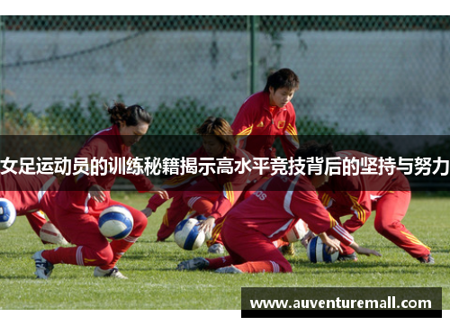 女足运动员的训练秘籍揭示高水平竞技背后的坚持与努力
