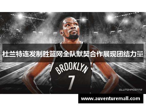 杜兰特连发制胜篮网全队默契合作展现团结力量