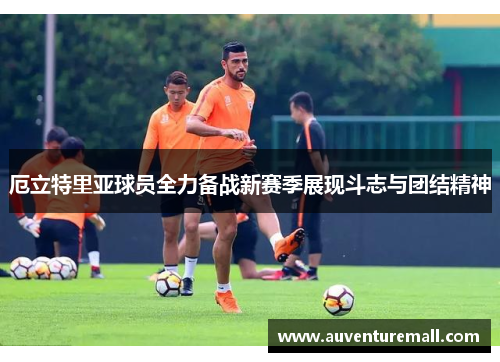 厄立特里亚球员全力备战新赛季展现斗志与团结精神