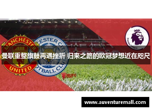 曼联重整旗鼓再遇挫折 归来之路的欧冠梦想近在咫尺