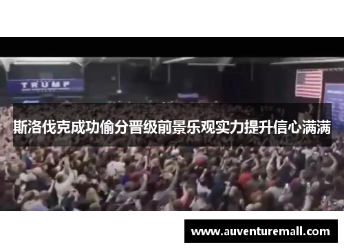 斯洛伐克成功偷分晋级前景乐观实力提升信心满满