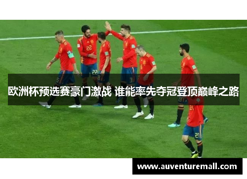 欧洲杯预选赛豪门激战 谁能率先夺冠登顶巅峰之路