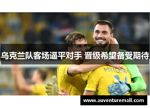 乌克兰队客场逼平对手 晋级希望备受期待