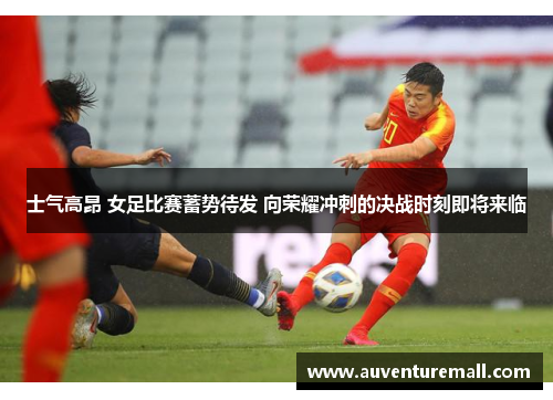 士气高昂 女足比赛蓄势待发 向荣耀冲刺的决战时刻即将来临