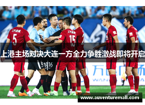 上港主场对决大连一方全力争胜激战即将开启