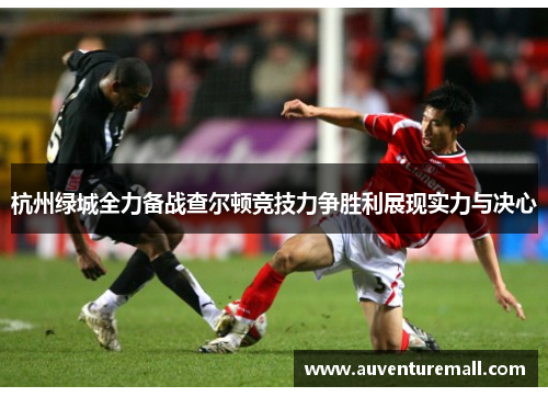 杭州绿城全力备战查尔顿竞技力争胜利展现实力与决心