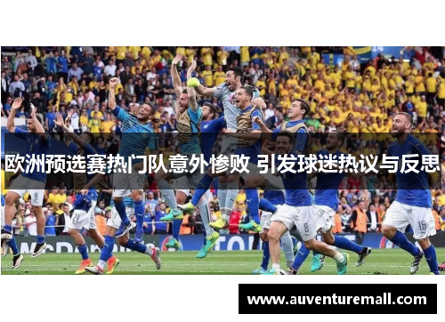 欧洲预选赛热门队意外惨败 引发球迷热议与反思