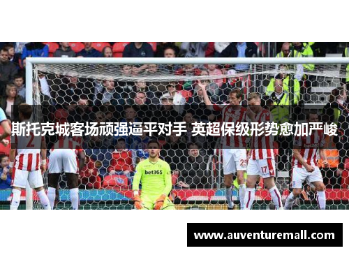 斯托克城客场顽强逼平对手 英超保级形势愈加严峻