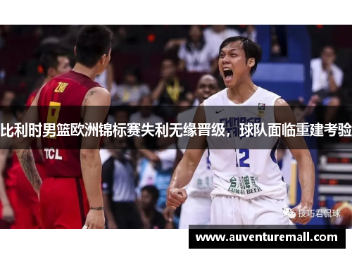 比利时男篮欧洲锦标赛失利无缘晋级，球队面临重建考验
